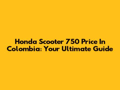 Honda Scooter 750 Price In Colombia: Your Ultimate Guide
