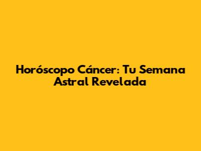 Horóscopo Cáncer: Tu Semana Astral Revelada