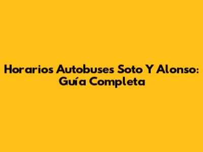 Horarios Autobuses Soto Y Alonso: Guía Completa