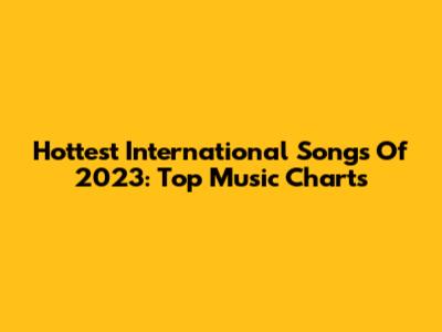 Hottest International Songs Of 2023: Top Music Charts