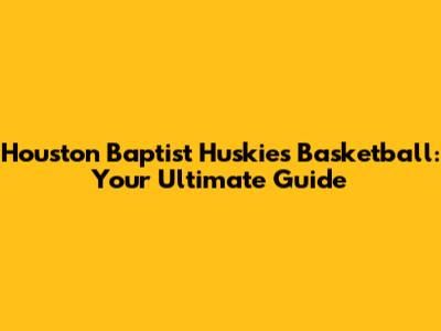 Houston Baptist Huskies Basketball: Your Ultimate Guide
