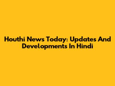 Houthi News Today: Updates And Developments In Hindi