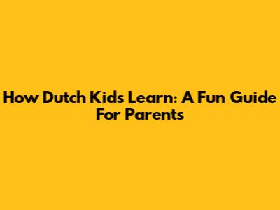 How Dutch Kids Learn: A Fun Guide For Parents