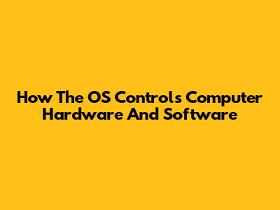 How The OS Controls Computer Hardware And Software