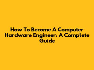 How To Become A Computer Hardware Engineer: A Complete Guide