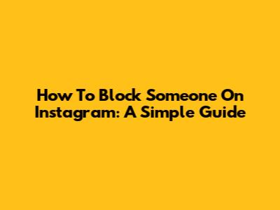 How To Block Someone On Instagram: A Simple Guide