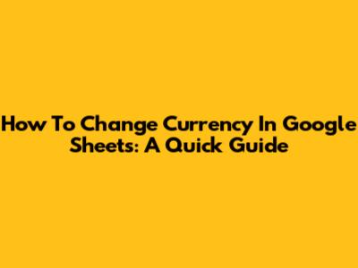 How To Change Currency In Google Sheets: A Quick Guide