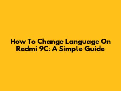 How To Change Language On Redmi 9C: A Simple Guide