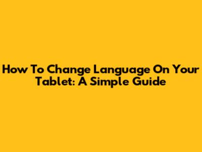 How To Change Language On Your Tablet: A Simple Guide