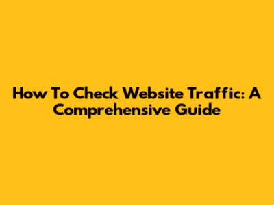 How To Check Website Traffic: A Comprehensive Guide