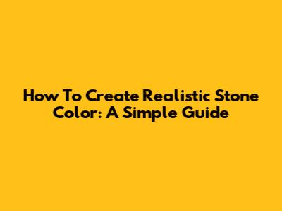 How To Create Realistic Stone Color: A Simple Guide