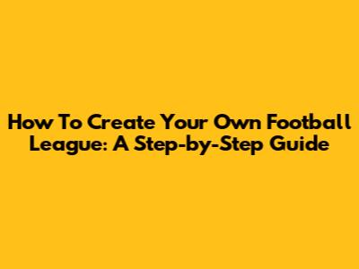 How To Create Your Own Football League: A Step-by-Step Guide