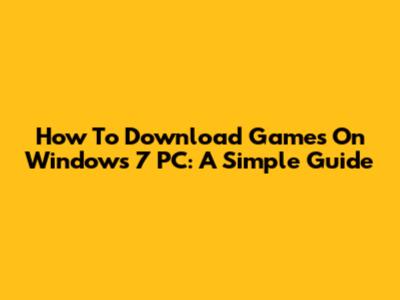 How To Download Games On Windows 7 PC: A Simple Guide
