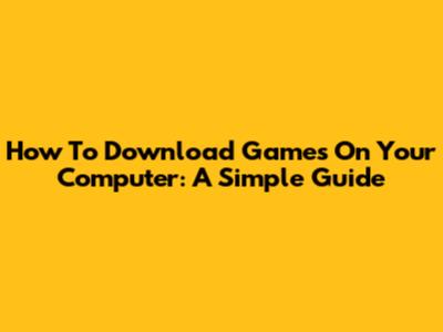 How To Download Games On Your Computer: A Simple Guide