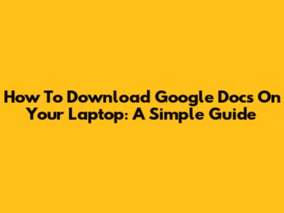 How To Download Google Docs On Your Laptop: A Simple Guide