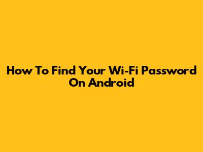How To Find Your Wi-Fi Password On Android