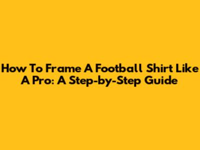How To Frame A Football Shirt Like A Pro: A Step-by-Step Guide