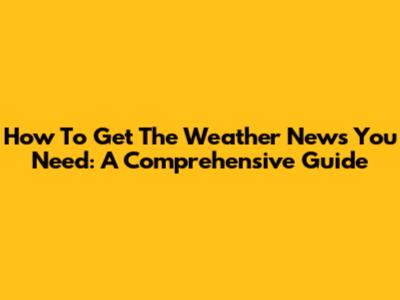 How To Get The Weather News You Need: A Comprehensive Guide