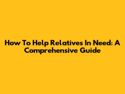 How To Help Relatives In Need: A Comprehensive Guide
