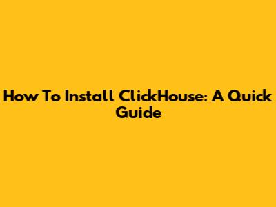 How To Install ClickHouse: A Quick Guide