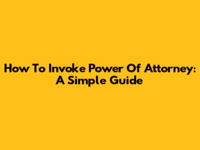 How To Invoke Power Of Attorney: A Simple Guide