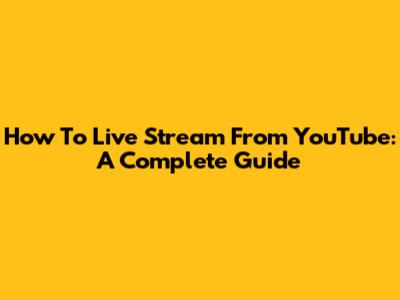 How To Live Stream From YouTube: A Complete Guide
