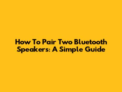 How To Pair Two Bluetooth Speakers: A Simple Guide