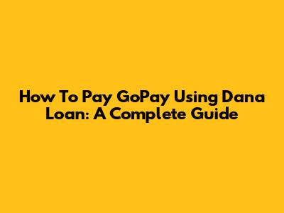 How To Pay GoPay Using Dana Loan: A Complete Guide
