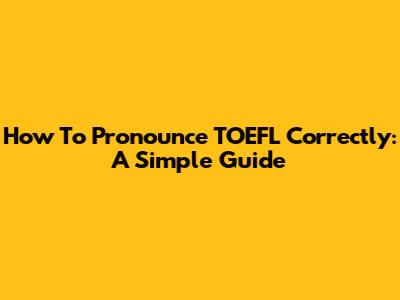 How To Pronounce TOEFL Correctly: A Simple Guide