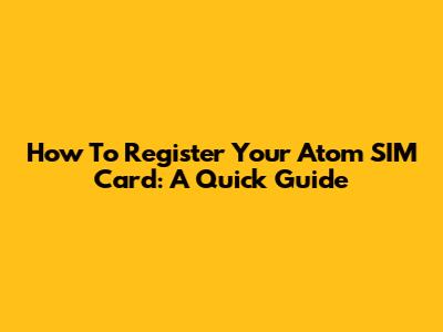 How To Register Your Atom SIM Card: A Quick Guide