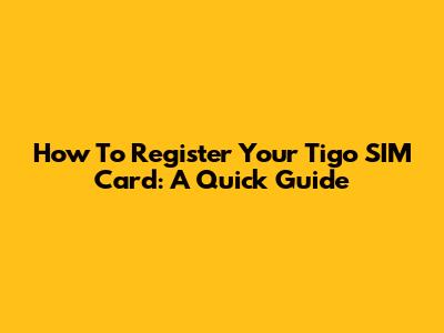 How To Register Your Tigo SIM Card: A Quick Guide