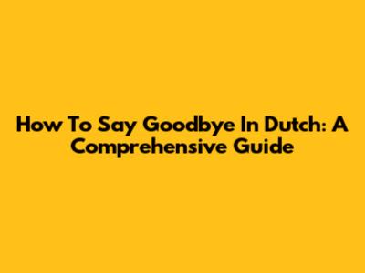 How To Say Goodbye In Dutch: A Comprehensive Guide