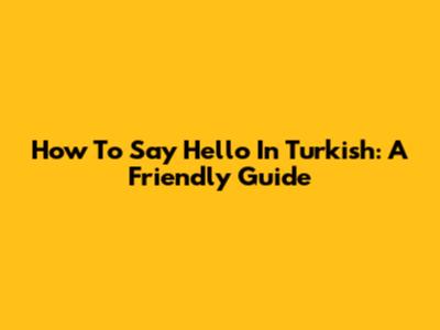 How To Say Hello In Turkish: A Friendly Guide