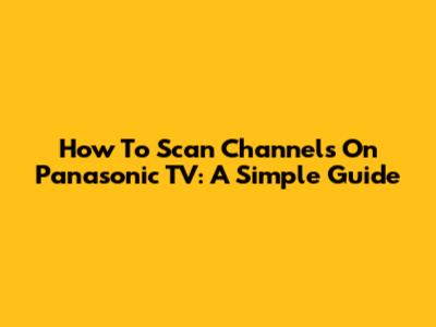 How To Scan Channels On Panasonic TV: A Simple Guide