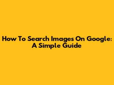 How To Search Images On Google: A Simple Guide