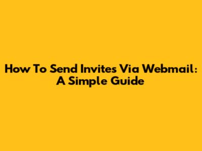 How To Send Invites Via Webmail: A Simple Guide