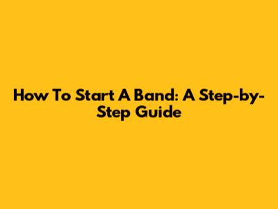 How To Start A Band: A Step-by-Step Guide
