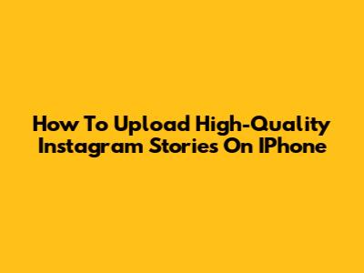 How To Upload High-Quality Instagram Stories On IPhone