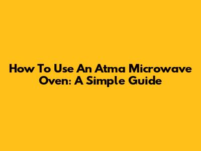 How To Use An Atma Microwave Oven: A Simple Guide
