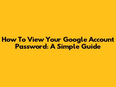 How To View Your Google Account Password: A Simple Guide