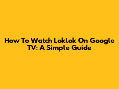 How To Watch Loklok On Google TV: A Simple Guide