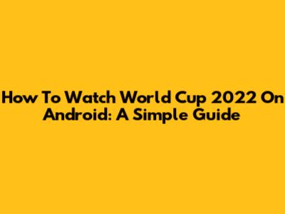 How To Watch World Cup 2022 On Android: A Simple Guide