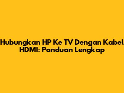 Hubungkan HP Ke TV Dengan Kabel HDMI: Panduan Lengkap