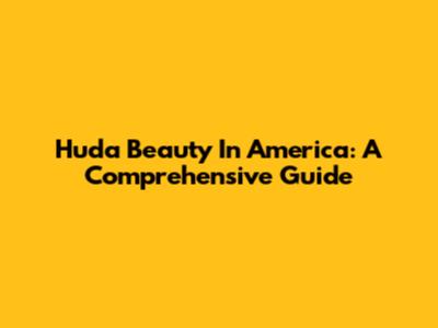 Huda Beauty In America: A Comprehensive Guide