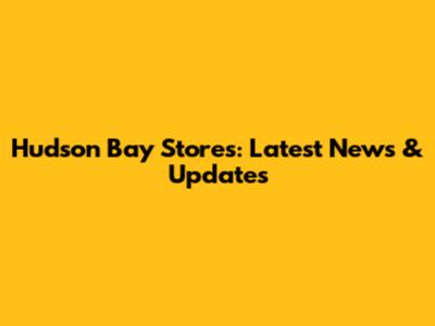 Hudson Bay Stores: Latest News & Updates
