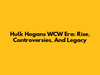Hulk Hogan's WCW Era: Rise, Controversies, And Legacy
