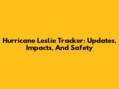 Hurricane Leslie Tracker: Updates, Impacts, And Safety