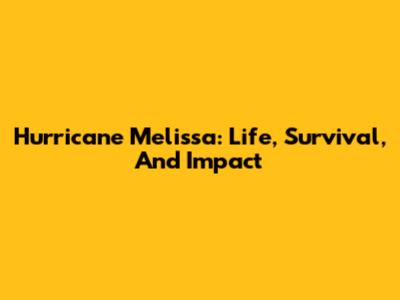 Hurricane Melissa: Life, Survival, And Impact