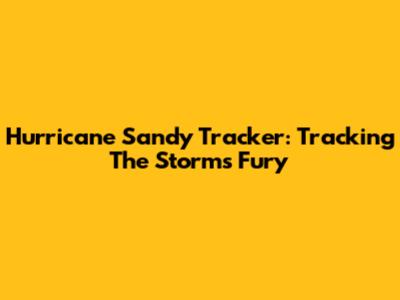 Hurricane Sandy Tracker: Tracking The Storm's Fury
