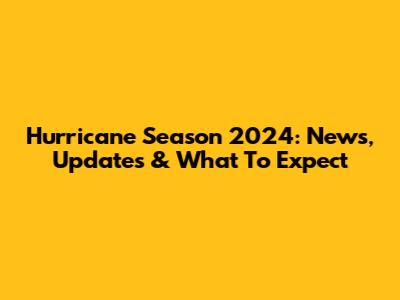 Hurricane Season 2024: News, Updates & What To Expect